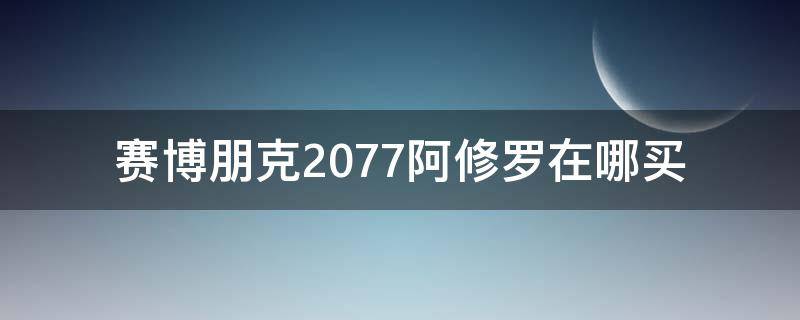 賽博朋克2077阿修羅在哪買 賽博朋克2077傳說阿修羅在哪買