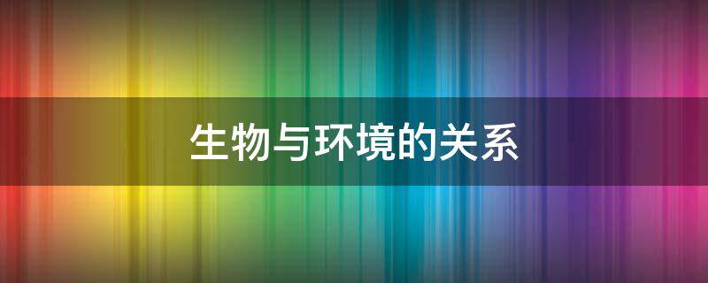 生物与环境的关系 生物与环境的关系有哪三种