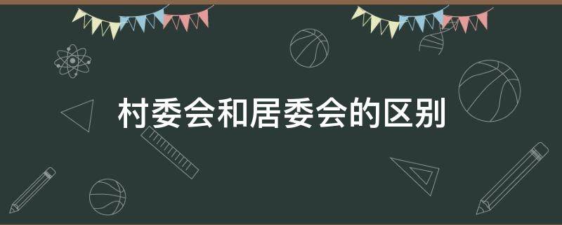 村委會(huì)和居委會(huì)的區(qū)別（村委會(huì)和居委會(huì)的區(qū)別表格）