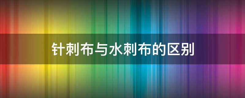 針刺布與水刺布的區(qū)別 水刺布和針刺布區(qū)別