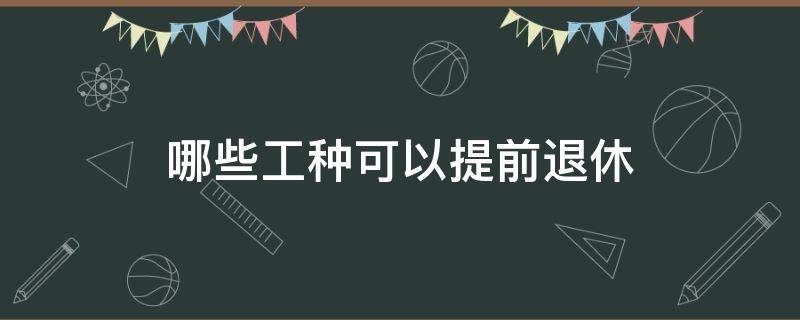 哪些工种可以提前退休（哪些工种能提前退休）