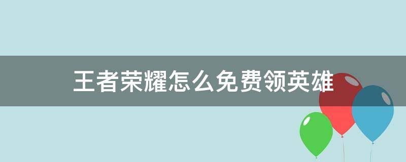 王者荣耀怎么免费领英雄 王者荣耀怎么免费领英雄皮肤