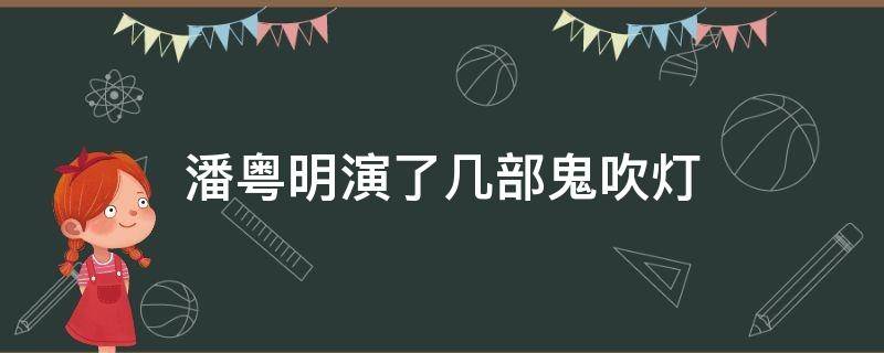 潘粤明演了几部鬼吹灯（潘粤明演了几部鬼吹灯了）