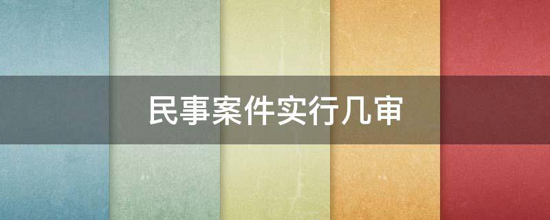 民事案件實行幾審（人民法院審理民事案件實行幾審）