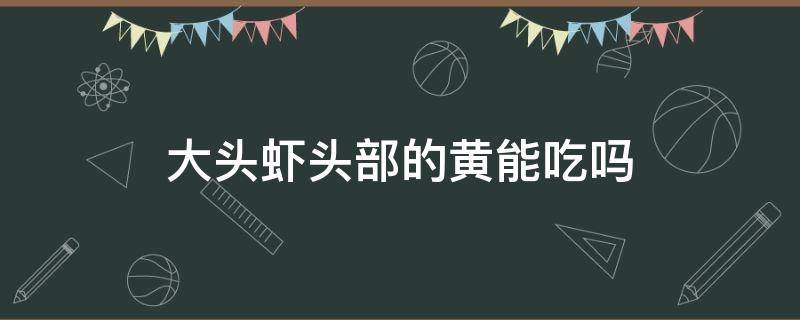 大頭蝦頭部的黃能吃嗎（大蝦頭上的黃是什么東西能吃嗎）