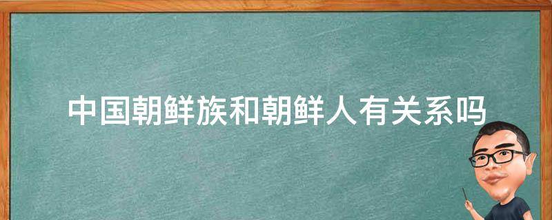 中国朝鲜族和朝鲜人有关系吗（朝鲜族也是中国人吗）