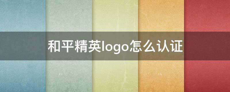 和平精英logo怎么认证（和平精英logo认证）