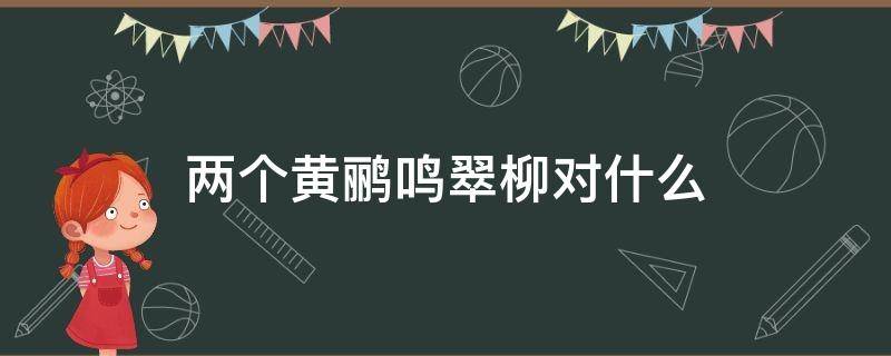 两个黄鹂鸣翠柳对什么 两个黄鹂鸣翠柳对什么?