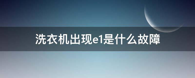 洗衣機(jī)出現(xiàn)e1是什么故障（全自動(dòng)洗衣機(jī)出現(xiàn)e1是什么故障）