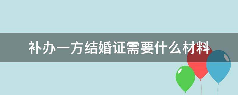 補辦一方結(jié)婚證需要什么材料（補辦一方結(jié)婚證需要夫妻雙方的證件嗎）