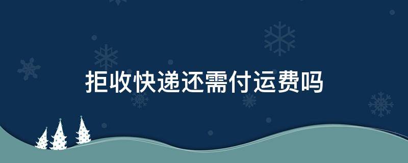 拒收快递还需付运费吗 菜鸟驿站拒收快递还需付运费吗