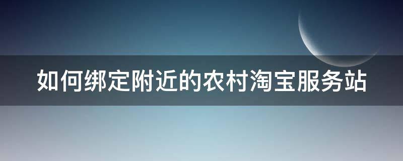 如何绑定附近的农村淘宝服务站 怎么绑农村淘宝服务站