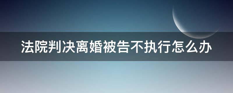 法院判决离婚被告不执行怎么办 法院判决离婚后不执行怎么办