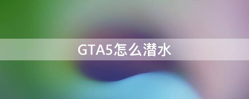 GTA5怎么潜水（gta5怎么潜水怎么前进）