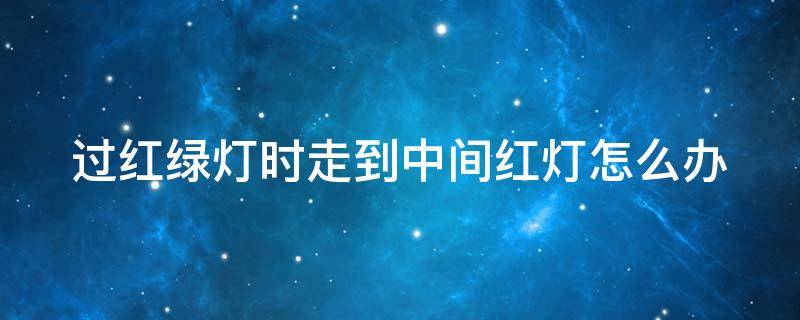 过红绿灯时走到中间红灯怎么办 过红绿灯走到中间红灯了算不算闯红灯