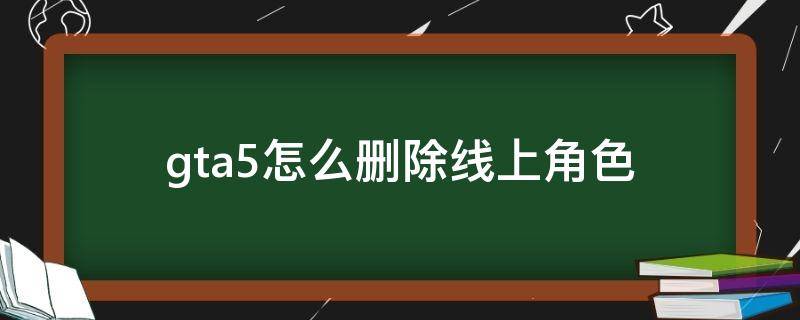 gta5怎么删除线上角色（GTA5删除线上角色）