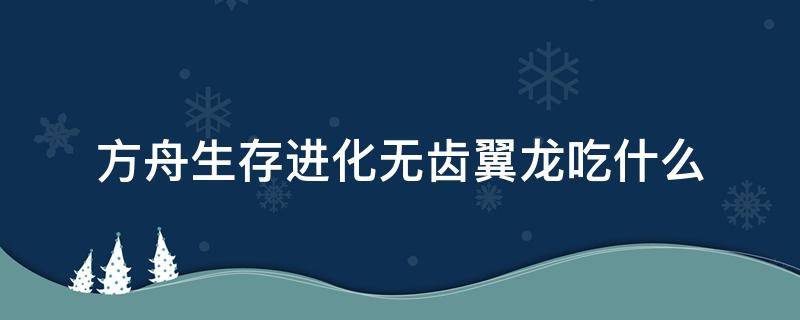 方舟生存進化無齒翼龍吃什么（方舟生存進化無齒翼龍吃什么才能馴服）