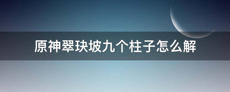 原神翠玦坡九個(gè)柱子怎么解 原神翠玦坡九個(gè)石柱