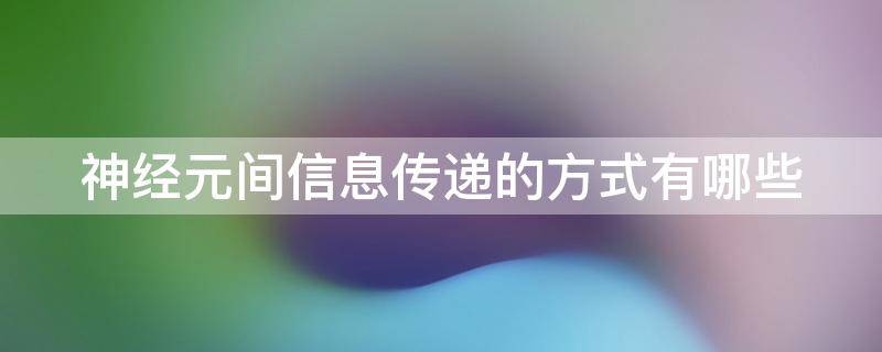 神经元间信息传递的方式有哪些（神经元间信息传递的方式有哪些特点）