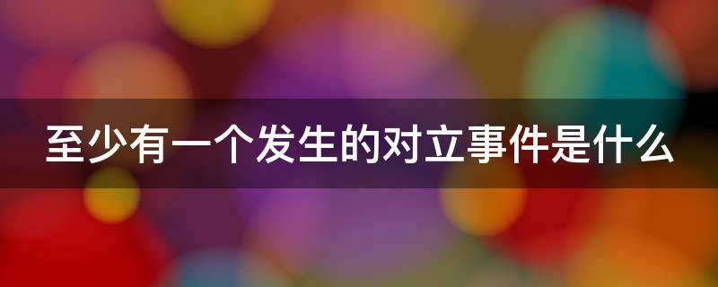 至少有一个发生的对立事件是什么 至少有一个发生的对立事件是什么意思