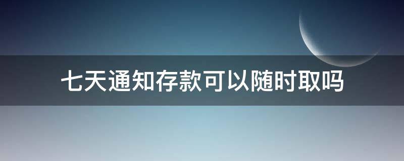 七天通知存款可以随时取吗 七天通知存款可以随时取出么