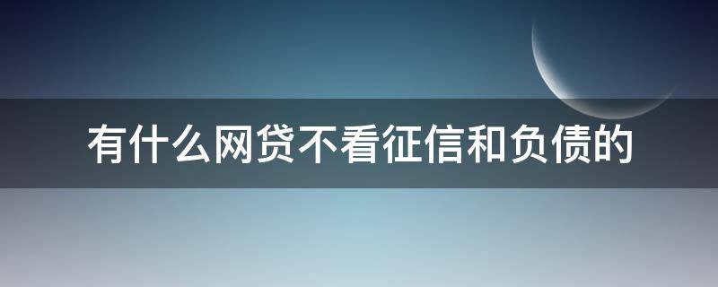 有什么网贷不看征信和负债的 哪个网贷不看负债不看征信,好下款?