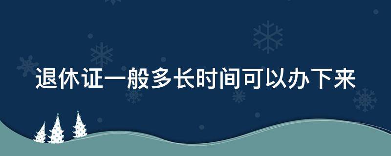 退休证一般多长时间可以办下来（退休证一般多长时间可以办下来啊）