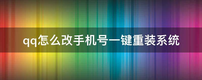 qq怎么改手机号一键重装系统 qq怎么改手机的名字怎么改回来