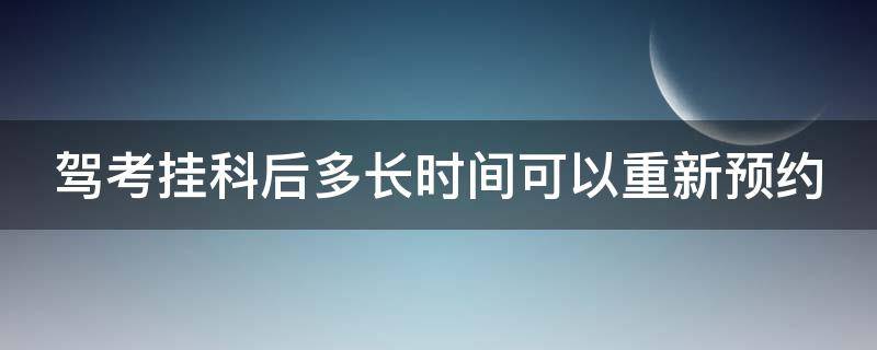 驾考挂科后多长时间可以重新预约（驾考挂科后多长时间可以重新预约考试）