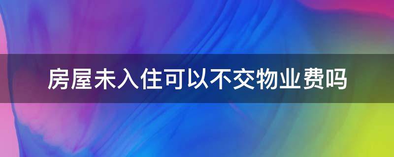 房屋未入住可以不交物业费吗 未入住的房子可以不交物业费吗