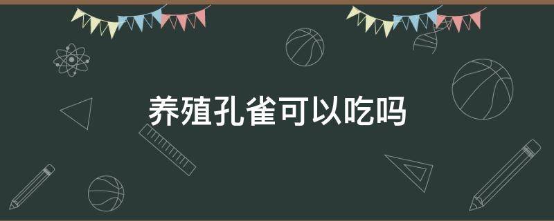 养殖孔雀可以吃吗（自己家养的孔雀可以吃吗）