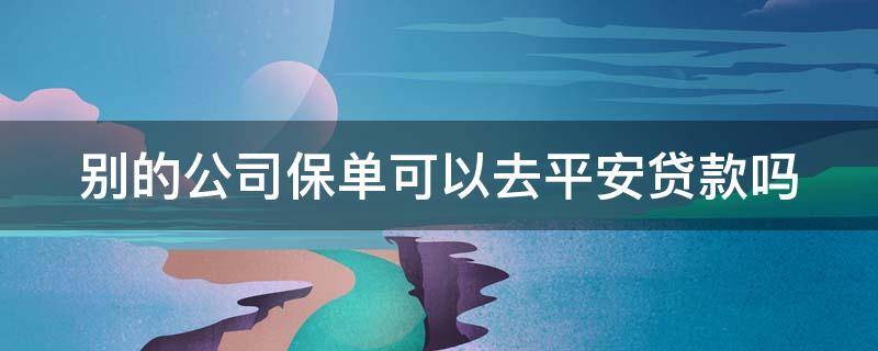 別的公司保單可以去平安貸款嗎（別的公司保單可以去平安貸款嗎）