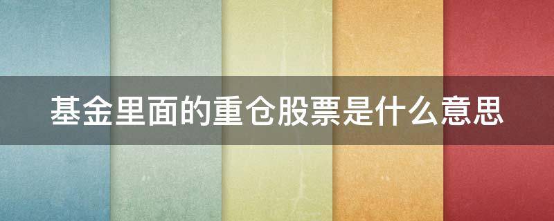 基金里面的重仓股票是什么意思 基金中的重仓股票是什么意思