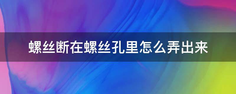 螺丝断在螺丝孔里怎么弄出来 水管螺丝断在螺丝孔里怎么弄出来