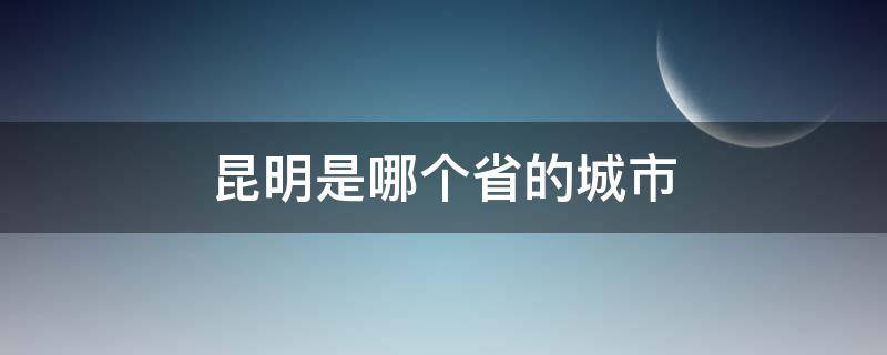 昆明是哪个省的城市（昆明是哪个省的城市的官网）