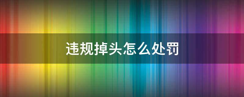 違規(guī)掉頭怎么處罰（高速違規(guī)掉頭怎么處罰）