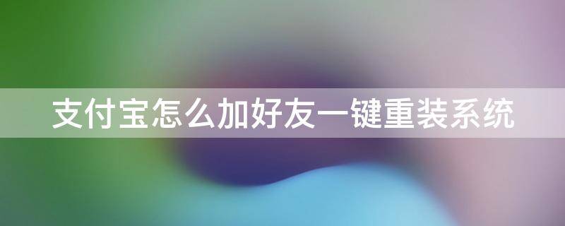 支付宝怎么加好友一键重装系统 支付宝怎么加好友一键重装系统呢