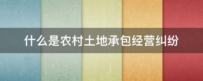 什么是农村土地承包经营纠纷 农村土地承包经营纠纷的法律规定