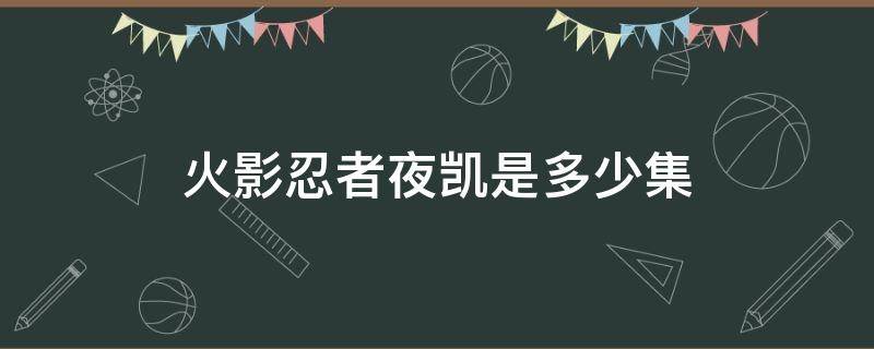 火影忍者夜凯是多少集 火影忍者夜凯几集