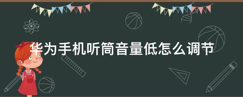 华为手机听筒音量低怎么调节 华为手机通话听筒声音小怎么设置调整!