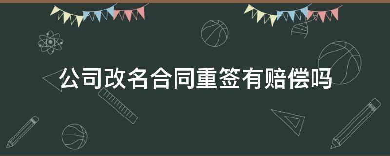 公司改名合同重簽有賠償嗎 公司改名改法人合同重簽有賠償嗎