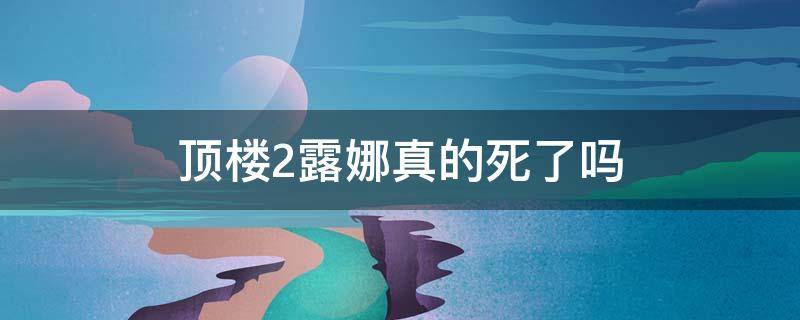 顶楼2露娜真的死了吗 顶楼2露娜有没有死