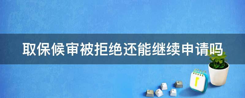 取保候?qū)彵痪芙^還能繼續(xù)申請(qǐng)嗎 取保沒(méi)成功律師還能干嘛