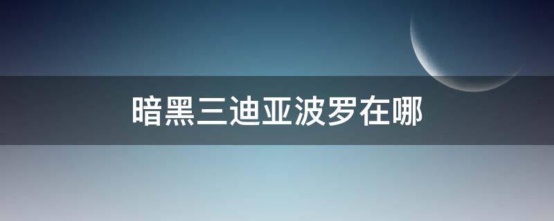 暗黑三迪亚波罗在哪（暗黑三迪亚波罗在哪个地图）