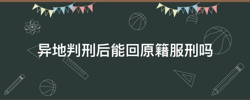 异地判刑后能回原籍服刑吗（在外地被判刑,是回原籍服刑还是就到被判地服刑?）