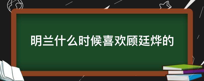 明兰什么时候喜欢顾廷烨的 明兰是否喜欢顾廷烨