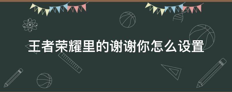 王者荣耀里的谢谢你怎么设置 王者中的谢谢你怎么设置