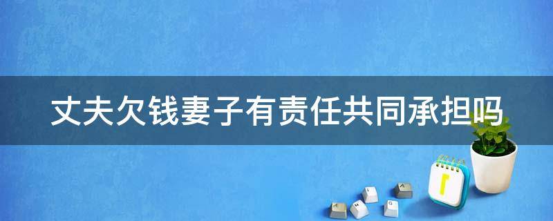 丈夫欠钱妻子有责任共同承担吗（丈夫欠钱妻子有责任共同承担吗怎么办）