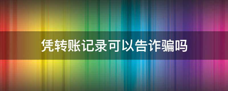 凭转账记录可以告诈骗吗 转账记录可以作为诈骗证据吗