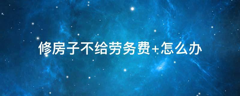 修房子不给劳务费 修房子不给劳务费违法吗